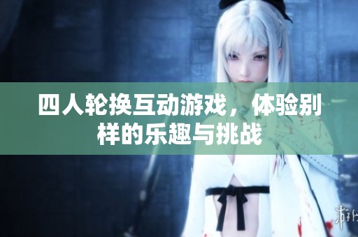 四人轮换互动游戏，体验别样的乐趣与挑战