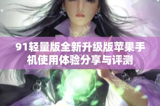 91轻量版全新升级版苹果手机使用体验分享与评测