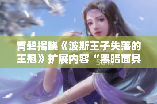 育碧揭晓《波斯王子失落的王冠》扩展内容“黑暗面具”精彩预览