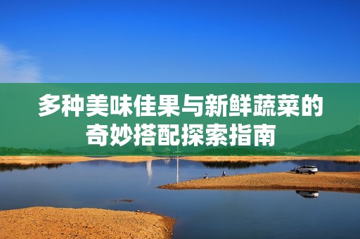多种美味佳果与新鲜蔬菜的奇妙搭配探索指南