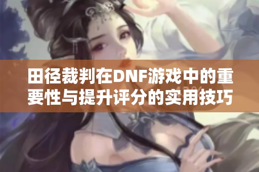田径裁判在DNF游戏中的重要性与提升评分的实用技巧分析