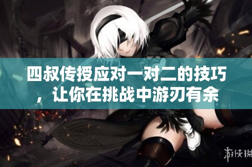 四叔传授应对一对二的技巧，让你在挑战中游刃有余