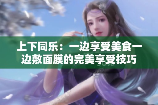 上下同乐：一边享受美食一边敷面膜的完美享受技巧
