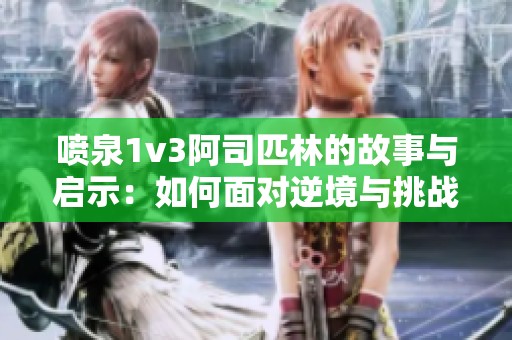 喷泉1v3阿司匹林的故事与启示：如何面对逆境与挑战