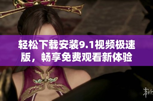 轻松下载安装9.1视频极速版，畅享免费观看新体验