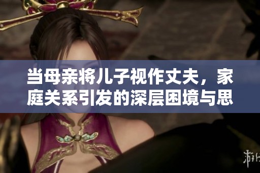 当母亲将儿子视作丈夫，家庭关系引发的深层困境与思考