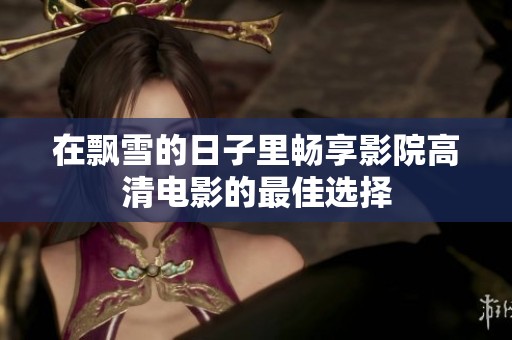 在飘雪的日子里畅享影院高清电影的最佳选择
