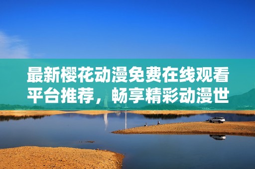 最新樱花动漫免费在线观看平台推荐，畅享精彩动漫世界