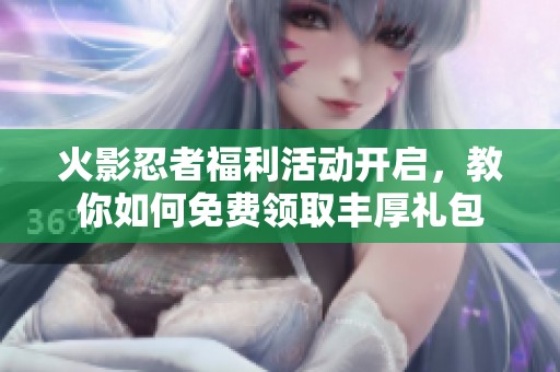 火影忍者福利活动开启，教你如何免费领取丰厚礼包