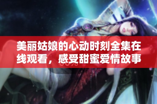 美丽姑娘的心动时刻全集在线观看，感受甜蜜爱情故事