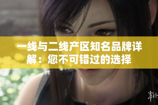 一线与二线产区知名品牌详解：您不可错过的选择