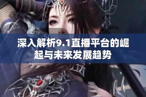深入解析9.1直播平台的崛起与未来发展趋势