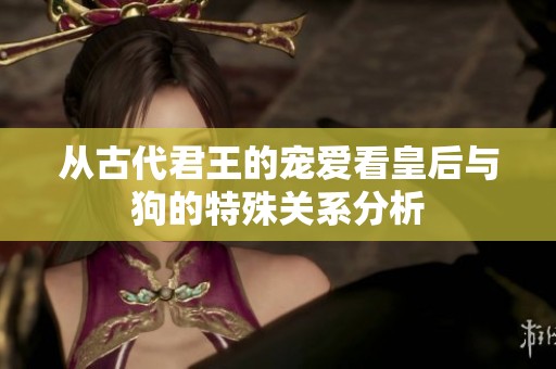 从古代君王的宠爱看皇后与狗的特殊关系分析