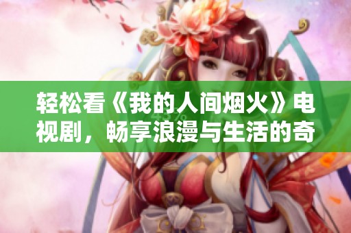 轻松看《我的人间烟火》电视剧，畅享浪漫与生活的奇妙交织