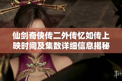 仙剑奇侠传二外传忆如传上映时间及集数详细信息揭秘