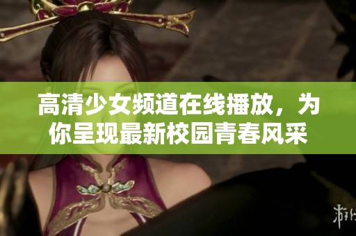 高清少女频道在线播放，为你呈现最新校园青春风采