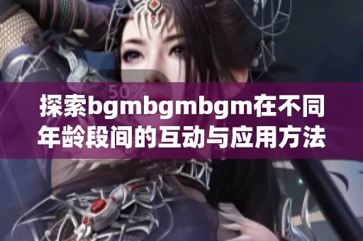 探索bgmbgmbgm在不同年龄段间的互动与应用方法解析