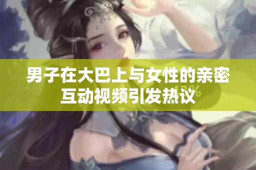 男子在大巴上与女性的亲密互动视频引发热议