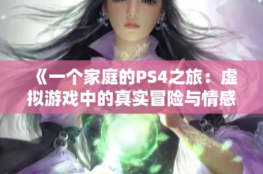 《一个家庭的PS4之旅：虚拟游戏中的真实冒险与情感》