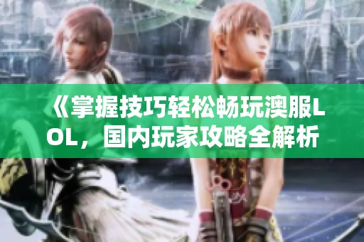 《掌握技巧轻松畅玩澳服LOL，国内玩家攻略全解析》