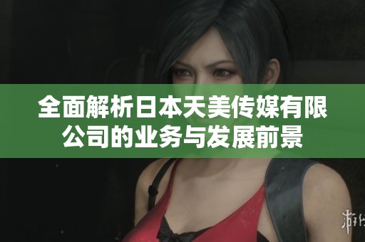 全面解析日本天美传媒有限公司的业务与发展前景