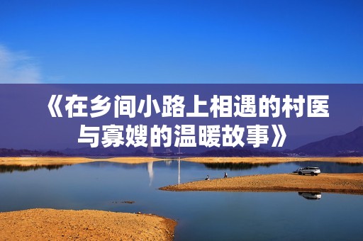 《在乡间小路上相遇的村医与寡嫂的温暖故事》