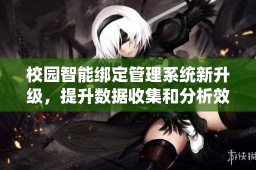 校园智能绑定管理系统新升级，提升数据收集和分析效率