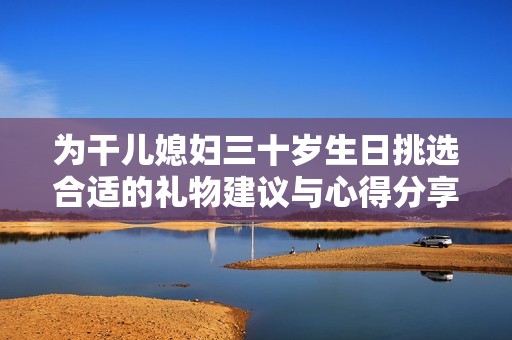 为干儿媳妇三十岁生日挑选合适的礼物建议与心得分享