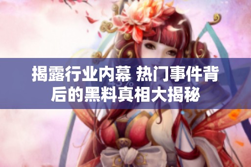 揭露行业内幕 热门事件背后的黑料真相大揭秘