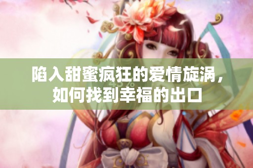 陷入甜蜜疯狂的爱情旋涡，如何找到幸福的出口