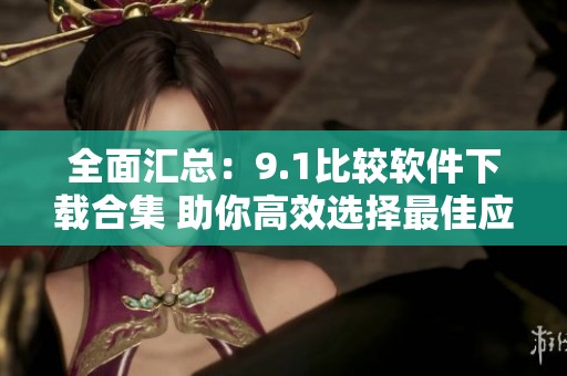 全面汇总：9.1比较软件下载合集 助你高效选择最佳应用