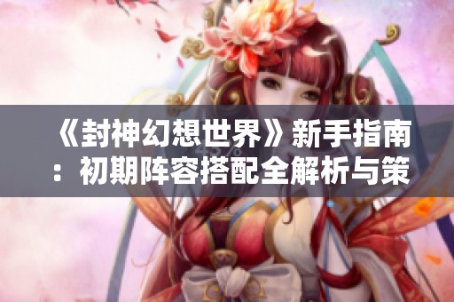 《封神幻想世界》新手指南：初期阵容搭配全解析与策略分享