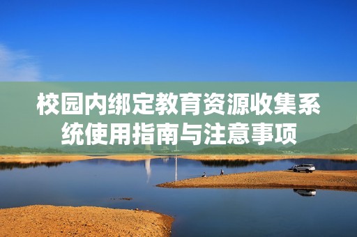 校园内绑定教育资源收集系统使用指南与注意事项