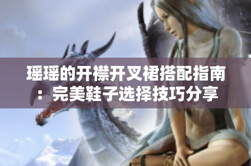 瑶瑶的开襟开叉裙搭配指南：完美鞋子选择技巧分享