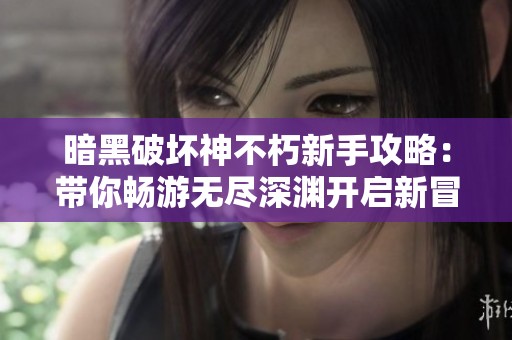 暗黑破坏神不朽新手攻略：带你畅游无尽深渊开启新冒险！