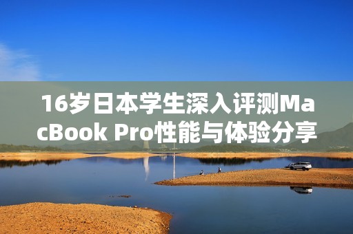 16岁日本学生深入评测MacBook Pro性能与体验分享