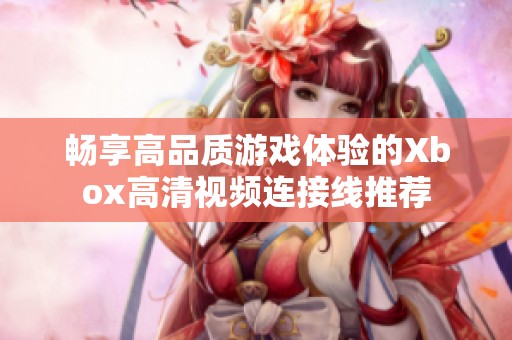 畅享高品质游戏体验的Xbox高清视频连接线推荐