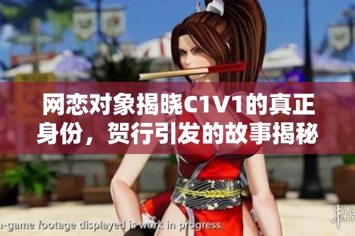 网恋对象揭晓C1V1的真正身份，贺行引发的故事揭秘