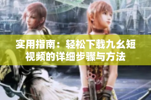 实用指南：轻松下载九幺短视频的详细步骤与方法