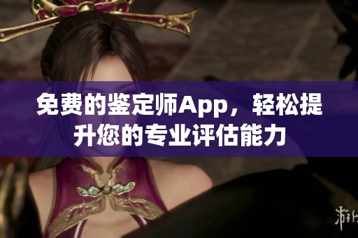 免费的鉴定师App，轻松提升您的专业评估能力