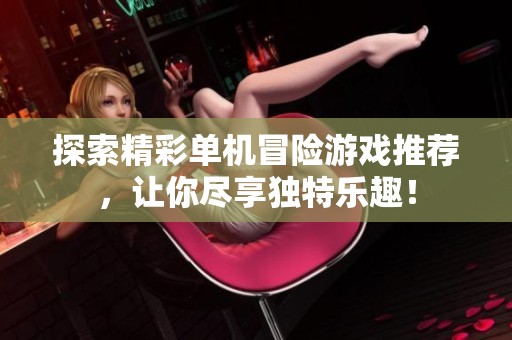 探索精彩单机冒险游戏推荐，让你尽享独特乐趣！