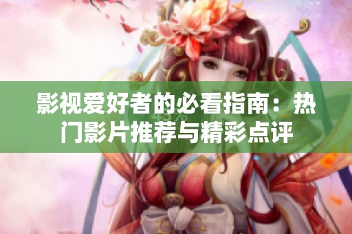 影视爱好者的必看指南：热门影片推荐与精彩点评