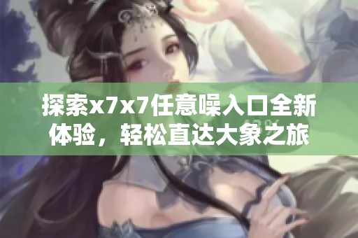探索x7x7任意噪入口全新体验，轻松直达大象之旅