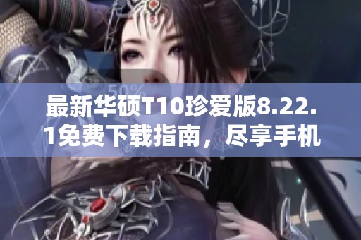 最新华硕T10珍爱版8.22.1免费下载指南，尽享手机应用乐趣