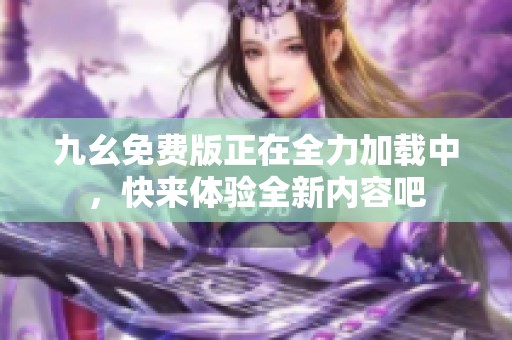 九幺免费版正在全力加载中，快来体验全新内容吧
