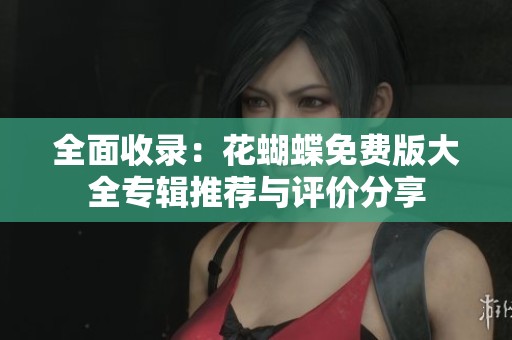 全面收录：花蝴蝶免费版大全专辑推荐与评价分享