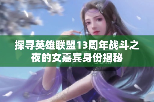 探寻英雄联盟13周年战斗之夜的女嘉宾身份揭秘