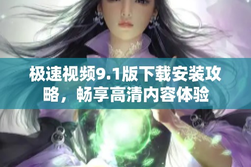 极速视频9.1版下载安装攻略，畅享高清内容体验