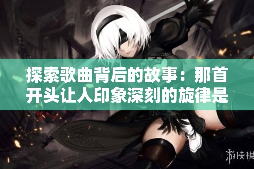 探索歌曲背后的故事：那首开头让人印象深刻的旋律是什么？
