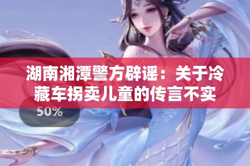 湖南湘潭警方辟谣：关于冷藏车拐卖儿童的传言不实